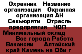 Охранник › Название организации ­ Охранная организация АН-Секьюрити › Отрасль предприятия ­ ЧОП › Минимальный оклад ­ 36 000 - Все города Работа » Вакансии   . Алтайский край,Камень-на-Оби г.